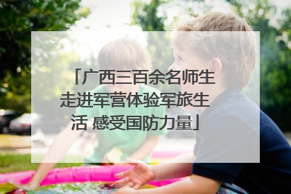 广西三百余名师生走进军营体验军旅生活 感受国防力量