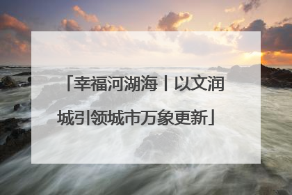 幸福河湖海丨以文润城引领城市万象更新