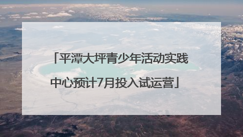 平潭大坪青少年活动实践中心预计7月投入试运营