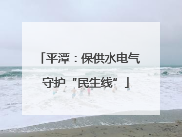 平潭：保供水电气 守护“民生线”