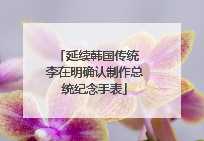 延续韩国传统 李在明确认制作总统纪念手表