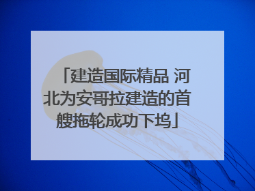 建造国际精品 河北为安哥拉建造的首艘拖轮成功下坞