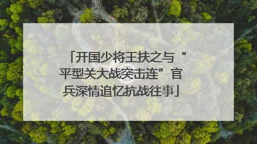 开国少将王扶之与“平型关大战突击连”官兵深情追忆抗战往事