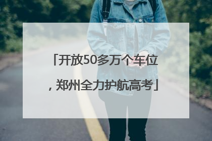 开放50多万个车位，郑州全力护航高考