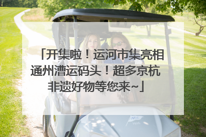 开集啦！运河市集亮相通州漕运码头！超多京杭非遗好物等您来~