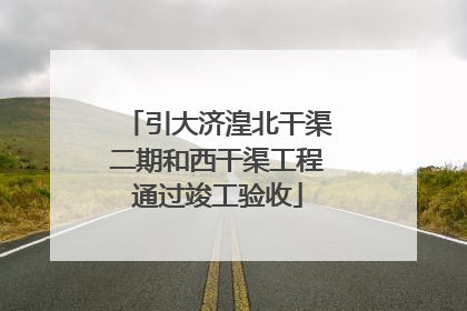 引大济湟北干渠二期和西干渠工程通过竣工验收
