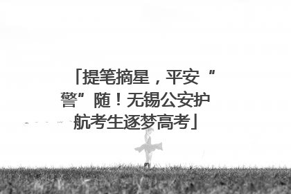 提笔摘星，平安“警”随！无锡公安护航考生逐梦高考