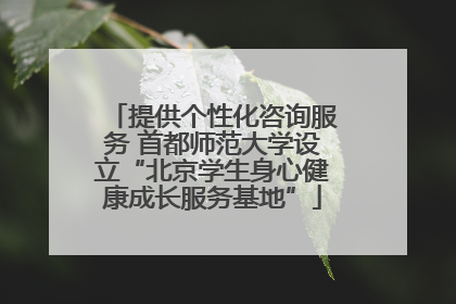提供个性化咨询服务 首都师范大学设立“北京学生身心健康成长服务基地”