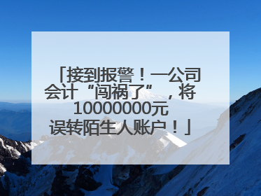 接到报警！一公司会计“闯祸了”，将10000000元误转陌生人账户！