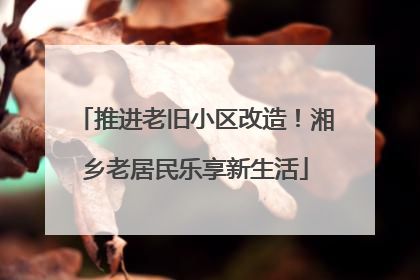 推进老旧小区改造！湘乡老居民乐享新生活