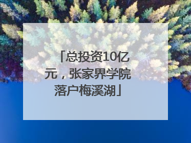 总投资10亿元，张家界学院落户梅溪湖