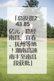 总投资243.85亿元，路经南昌、宜春、抚州等地！潮南高速南丰至南昌段获批