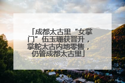 成都太古里“女掌门”伍玉珊获晋升，掌舵太古内地零售，仍管成都太古里