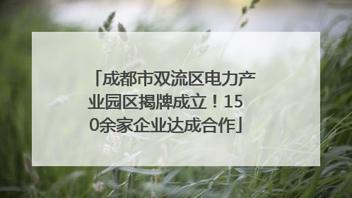 成都市双流区电力产业园区揭牌成立！150余家企业达成合作