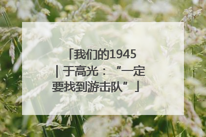 我们的1945｜于高光：“一定要找到游击队”