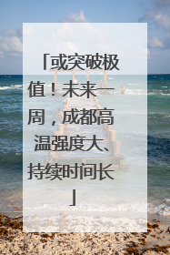 或突破极值！未来一周，成都高温强度大、持续时间长