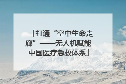 打通“空中生命走廊”——无人机赋能中国医疗急救体系