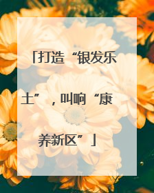 打造“银发乐土”，叫响“康养新区”