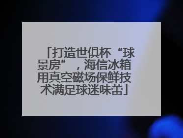 打造世俱杯“球景房”，海信冰箱用真空磁场保鲜技术满足球迷味蕾