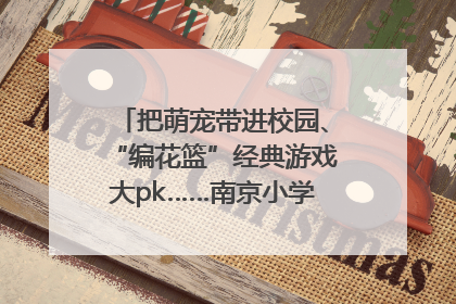 把萌宠带进校园、“编花篮”经典游戏大pk……南京小学花式“庆六一”
