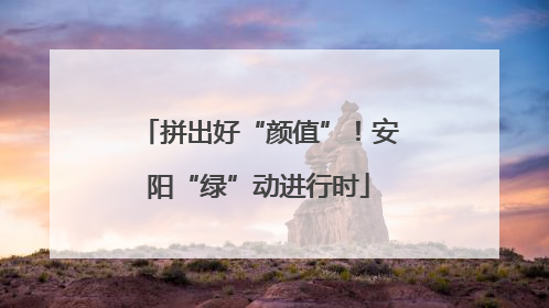 拼出好“颜值”！安阳“绿”动进行时