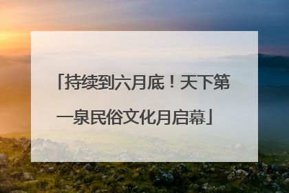 持续到六月底！天下第一泉民俗文化月启幕