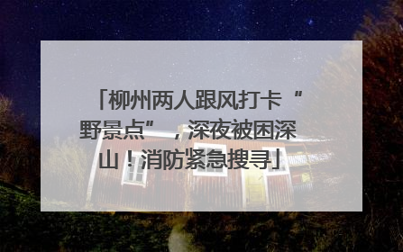 柳州两人跟风打卡“野景点”，深夜被困深山！消防紧急搜寻