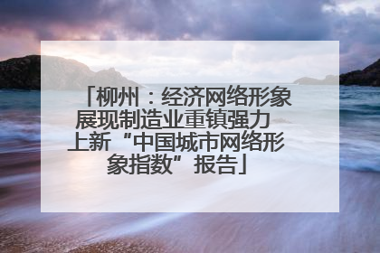 柳州：经济网络形象展现制造业重镇强力 上新“中国城市网络形象指数”报告