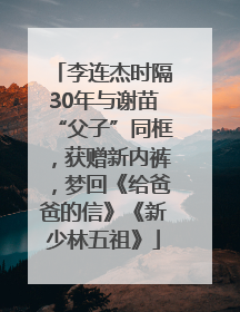 李连杰时隔30年与谢苗“父子”同框，获赠新内裤，梦回《给爸爸的信》《新少林五祖》