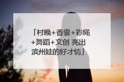 村晚+香囊+彩绳+舞蹈+文创 亮出滨州娃的好才情