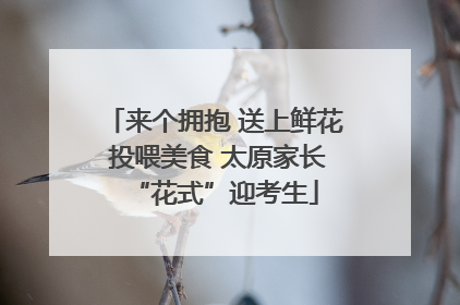 来个拥抱 送上鲜花 投喂美食 太原家长“花式”迎考生