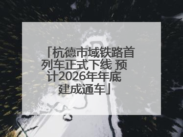 杭德市域铁路首列车正式下线 预计2026年年底建成通车