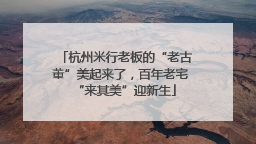 杭州米行老板的“老古董”美起来了，百年老宅“来其美”迎新生