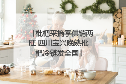枇杷采摘季供销两旺 四川宝兴晚熟枇杷冷链发全国