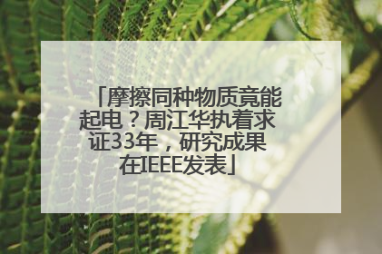 摩擦同种物质竟能起电？周江华执着求证33年，研究成果在IEEE发表