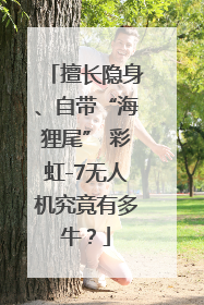 擅长隐身、自带“海狸尾” 彩虹-7无人机究竟有多牛？
