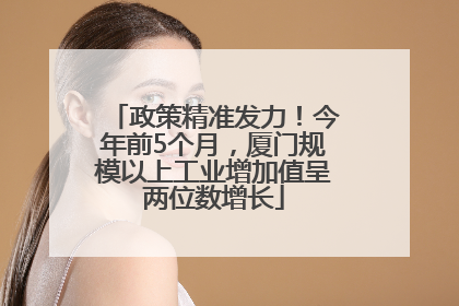政策精准发力！今年前5个月，厦门规模以上工业增加值呈两位数增长