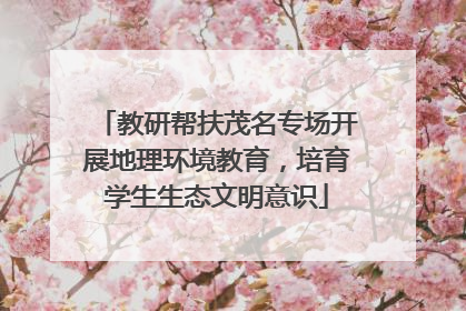 教研帮扶茂名专场开展地理环境教育，培育学生生态文明意识