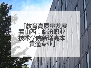 教育高质量发展看山西：临汾职业技术学院新增高本贯通专业
