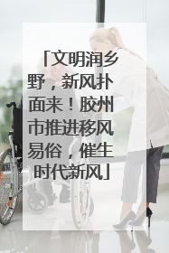 文明润乡野，新风扑面来！胶州市推进移风易俗，催生时代新风