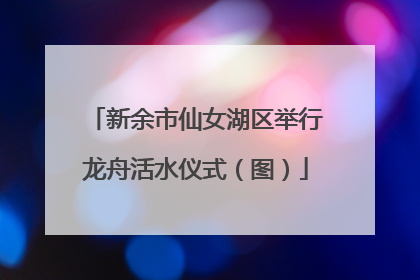 新余市仙女湖区举行龙舟活水仪式（图）