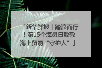 新华鲜报丨踏浪而行！第15个海员日致敬海上贸易“守护人”