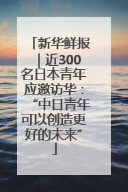 新华鲜报｜近300名日本青年应邀访华：“中日青年可以创造更好的未来”