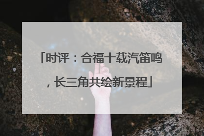 时评：合福十载汽笛鸣，长三角共绘新景程