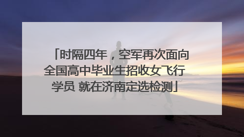 时隔四年，空军再次面向全国高中毕业生招收女飞行学员 就在济南定选检测