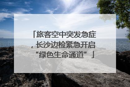 旅客空中突发急症，长沙边检紧急开启“绿色生命通道”