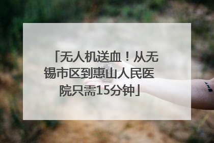 无人机送血！从无锡市区到惠山人民医院只需15分钟