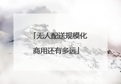 无人配送规模化商用还有多远