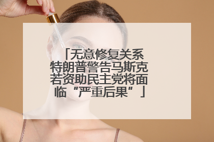 无意修复关系 特朗普警告马斯克若资助民主党将面临“严重后果”