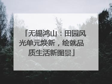 无锡鸿山：田园风光单元焕新，绘就品质生活新图景